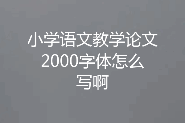 小学语文教学论文2000字体怎么写啊