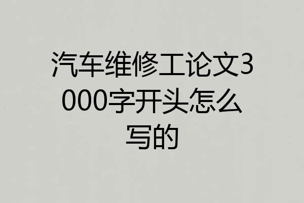 汽车维修工论文3000字开头怎么写的
