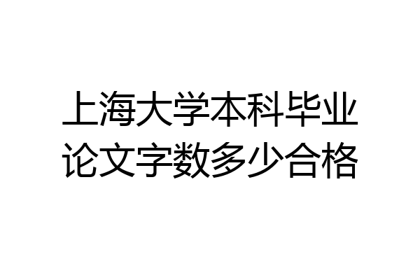 上海大学本科毕业论文字数多少合格