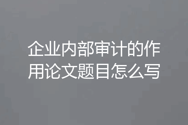 企业内部审计的作用论文题目怎么写
