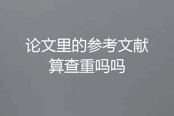 论文里的参考文献算查重吗吗