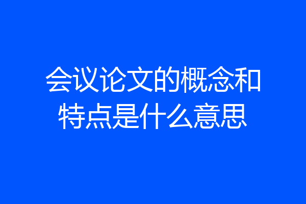 会议论文的概念和特点是什么意思