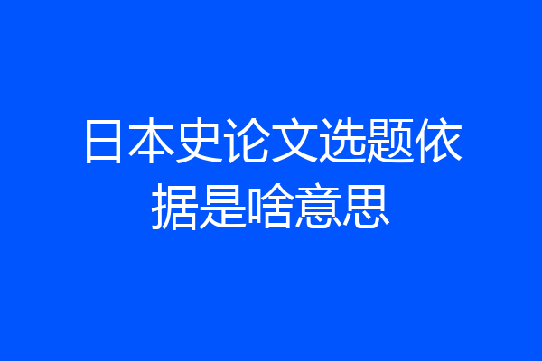 日本史论文选题依据是啥意思