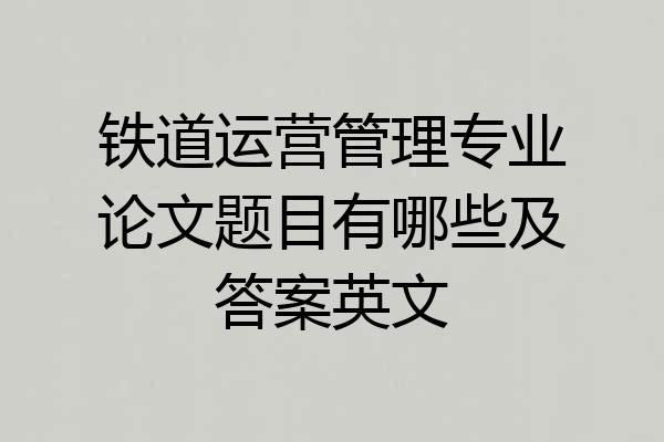 铁道运营管理专业论文题目有哪些及答案英文
