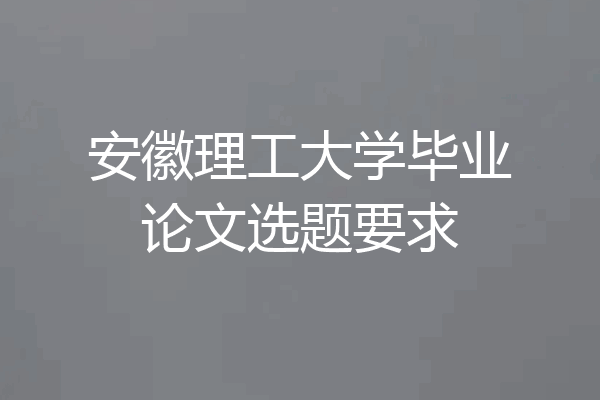 安徽理工大学毕业论文选题要求