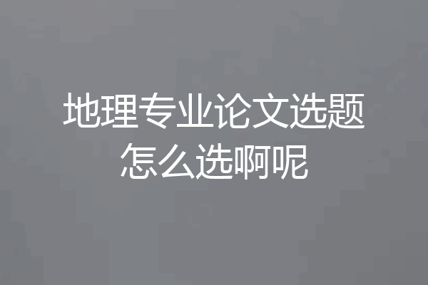 地理专业论文选题怎么选啊呢