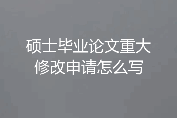 硕士毕业论文重大修改申请怎么写
