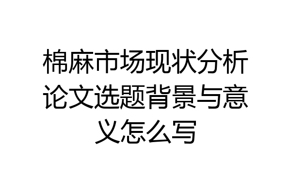 棉麻市场现状分析论文选题背景与意义怎么写