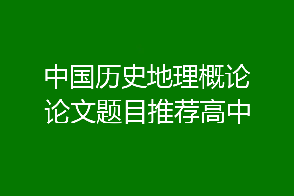 中国历史地理概论论文题目推荐高中
