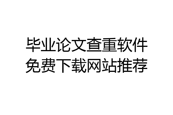 毕业论文查重软件免费下载网站推荐