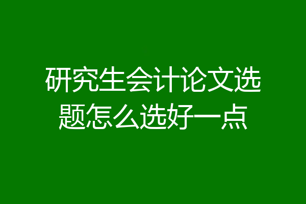 研究生会计论文选题怎么选好一点