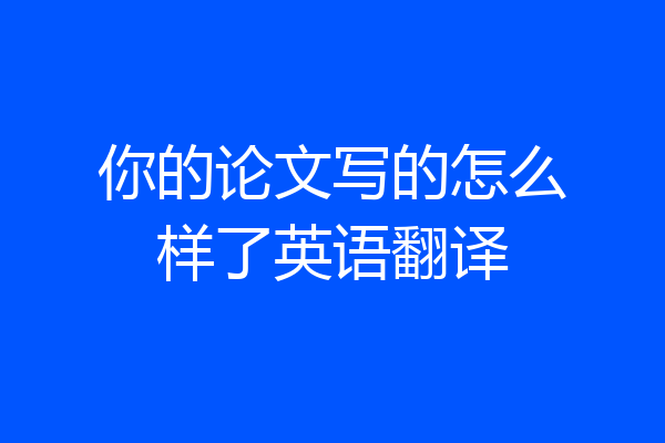 你的论文写的怎么样了英语翻译