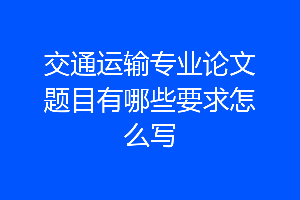 交通运输专业论文题目有哪些要求怎么写