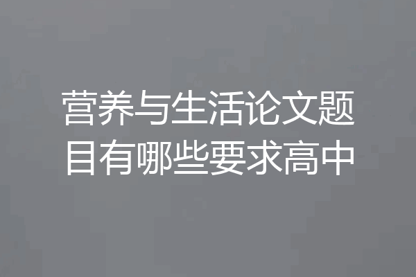 营养与生活论文题目有哪些要求高中