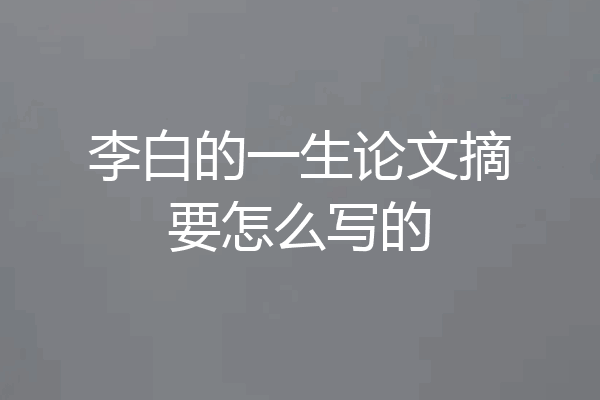 李白的一生论文摘要怎么写的