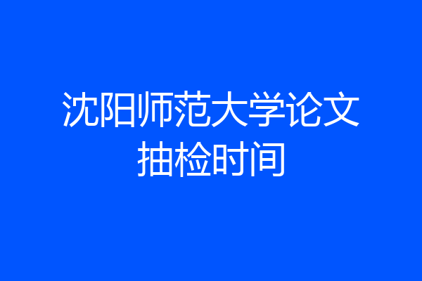 沈阳师范大学论文抽检时间