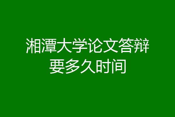 湘潭大学论文答辩要多久时间