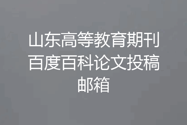 山东高等教育期刊百度百科论文投稿邮箱