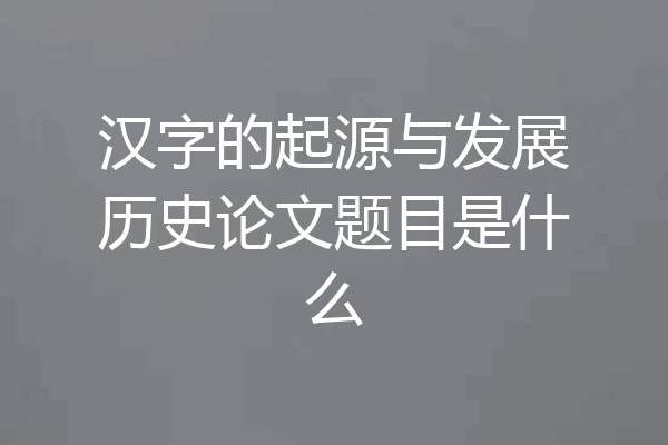 汉字的起源与发展历史论文题目是什么