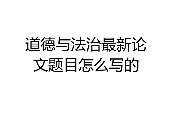 道德与法治最新论文题目怎么写的