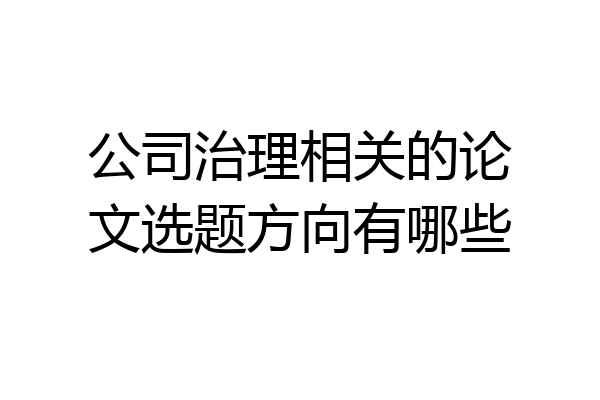 公司治理相关的论文选题方向有哪些