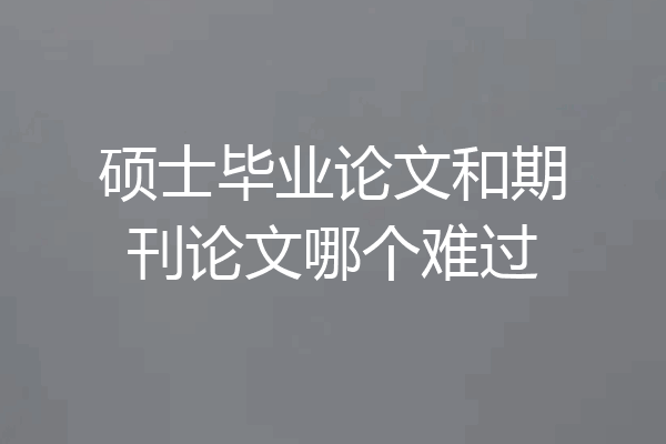硕士毕业论文和期刊论文哪个难过