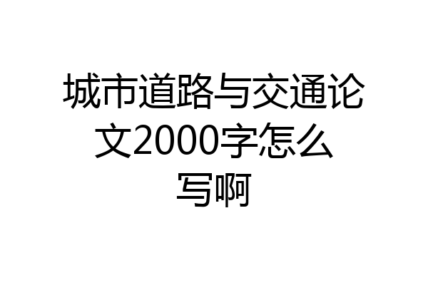 城市道路与交通论文2000字怎么写啊