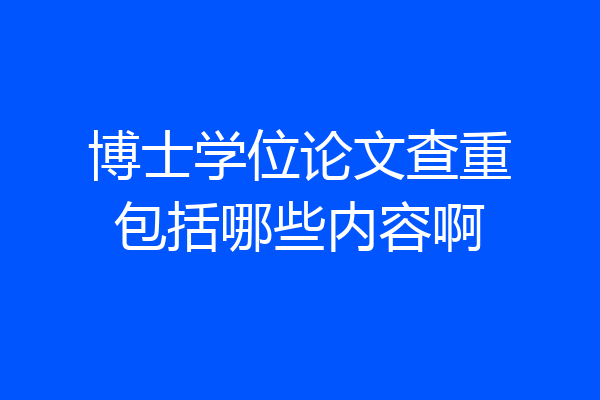 博士学位论文查重包括哪些内容啊