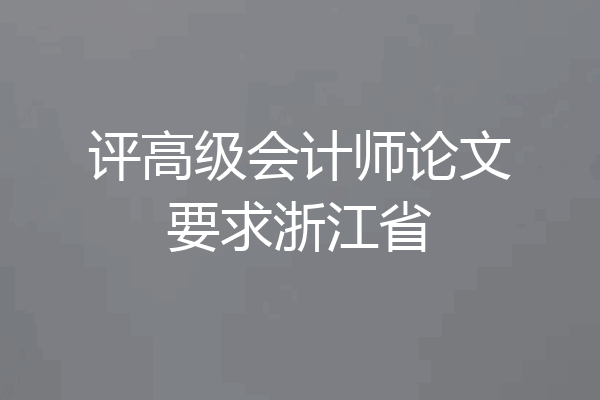 评高级会计师论文要求浙江省