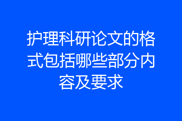 护理科研论文的格式包括哪些部分内容及要求