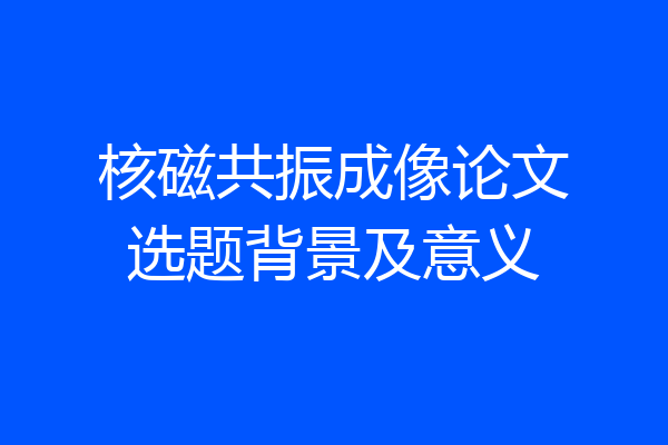 核磁共振成像论文选题背景及意义