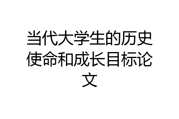 当代大学生的历史使命和成长目标论文