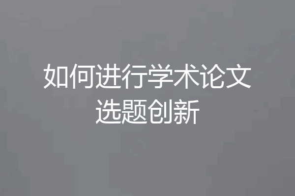 如何进行学术论文选题创新