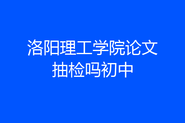 洛阳理工学院论文抽检吗初中