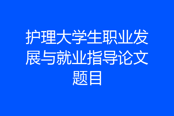 护理大学生职业发展与就业指导论文题目