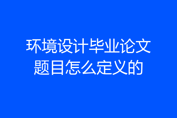 环境设计毕业论文题目怎么定义的