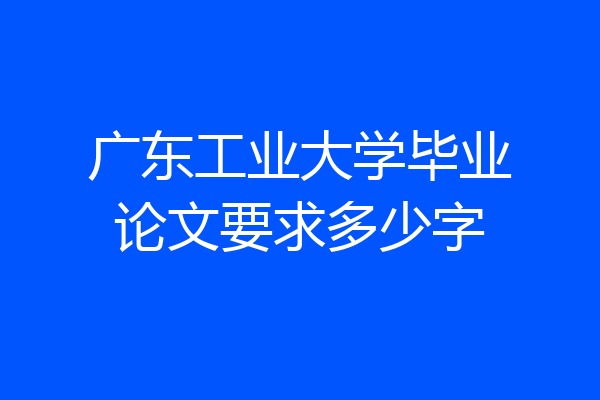 广东工业大学毕业论文要求多少字