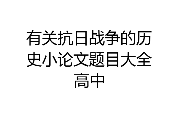 有关抗日战争的历史小论文题目大全高中