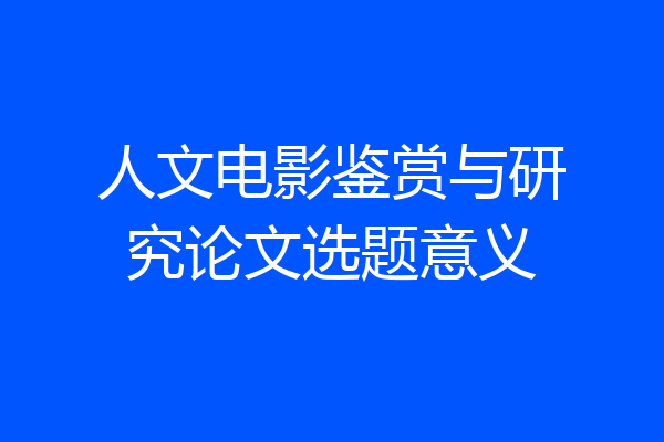 人文电影鉴赏与研究论文选题意义