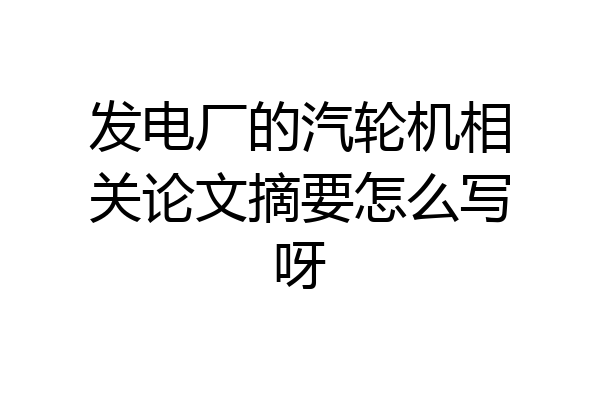 发电厂的汽轮机相关论文摘要怎么写呀