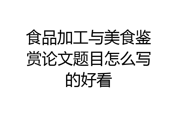 食品加工与美食鉴赏论文题目怎么写的好看