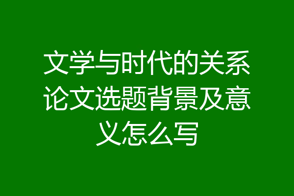 文学与时代的关系论文选题背景及意义怎么写