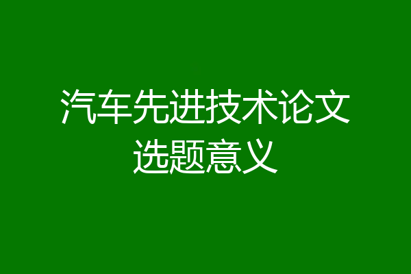 汽车先进技术论文选题意义