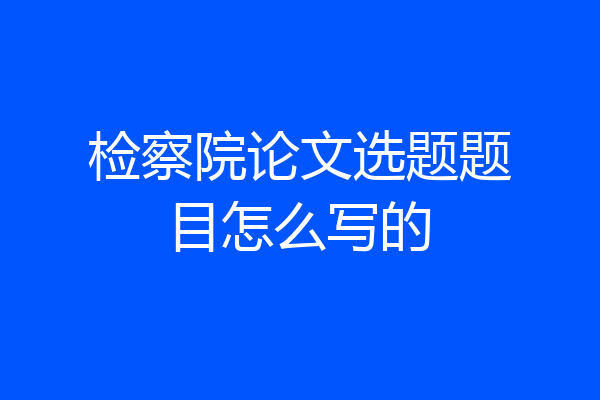 检察院论文选题题目怎么写的