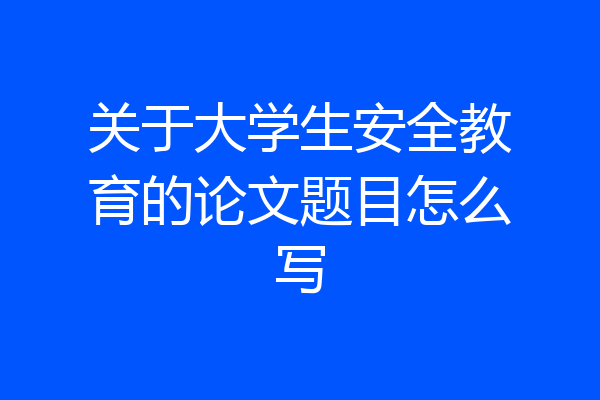 关于大学生安全教育的论文题目怎么写