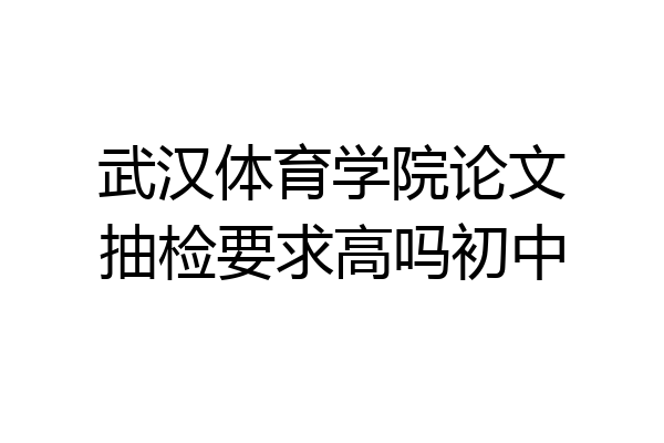 武汉体育学院论文抽检要求高吗初中