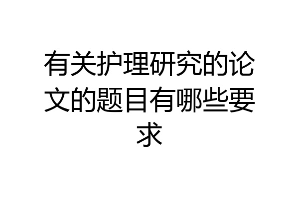 有关护理研究的论文的题目有哪些要求