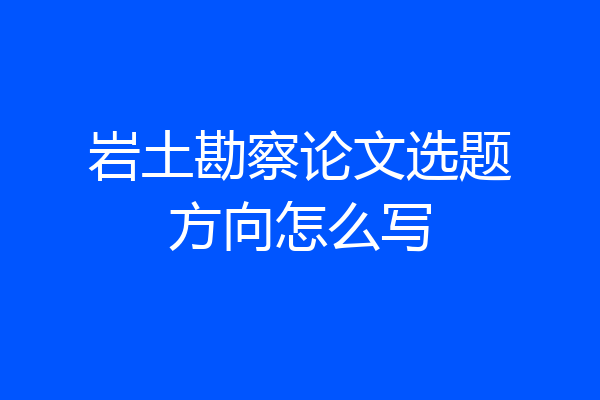 岩土勘察论文选题方向怎么写