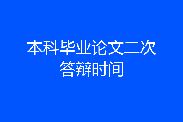 本科毕业论文二次答辩时间