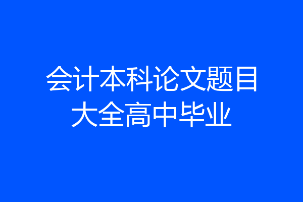 会计本科论文题目大全高中毕业